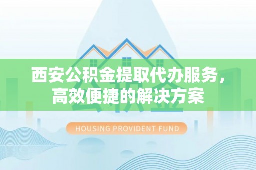 汤原西安公积金提取代办服务，高效便捷的解决方案