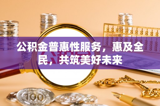 马尔康公积金普惠性服务，惠及全民，共筑美好未来