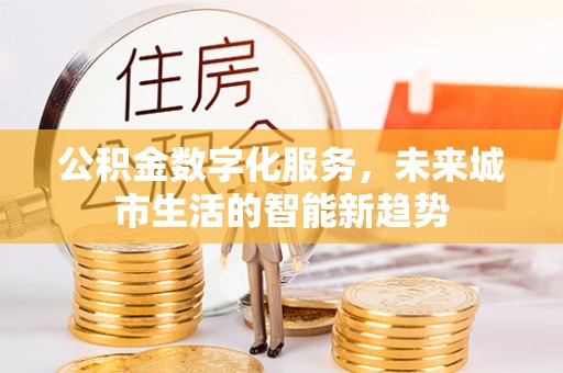 长寿公积金数字化服务，未来城市生活的智能新趋势