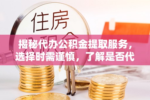 涞水揭秘代办公积金提取服务，选择时需谨慎，了解是否代办公积金提取可靠吗？