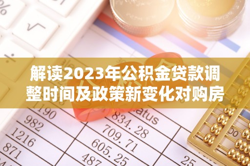 抚远解读2023年公积金贷款调整时间及政策新变化对购房的影响