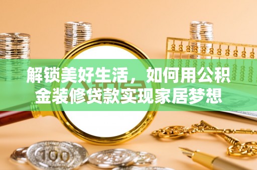 金乡解锁美好生活，如何用公积金装修贷款实现家居梦想