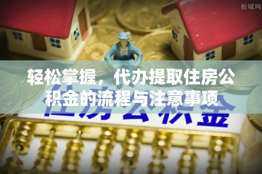 金乡轻松掌握，代办提取住房公积金的流程与注意事项