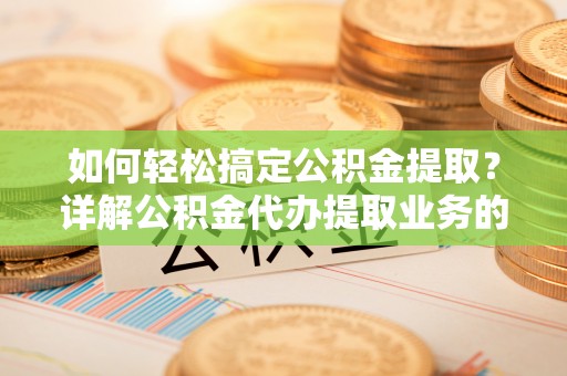 汤原如何轻松搞定公积金提取？详解公积金代办提取业务的便捷之道