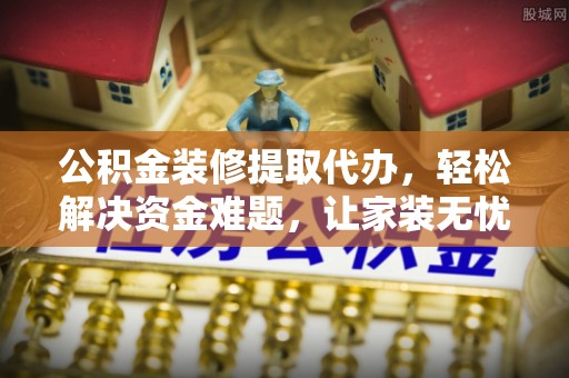 武义县公积金装修提取代办，轻松解决资金难题，让家装无忧