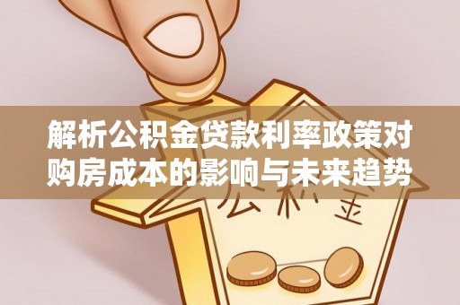 武义县解析公积金贷款利率政策对购房成本的影响与未来趋势