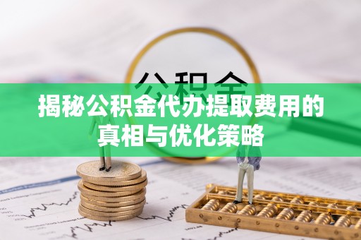 山阳揭秘公积金代办提取费用的真相与优化策略