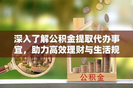 山阳深入了解公积金提取代办事宜，助力高效理财与生活规划
