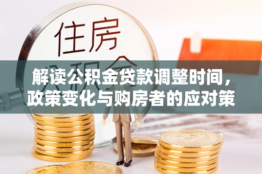 江山解读公积金贷款调整时间，政策变化与购房者的应对策略