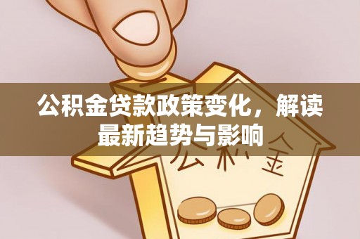 江山公积金贷款政策变化，解读最新趋势与影响