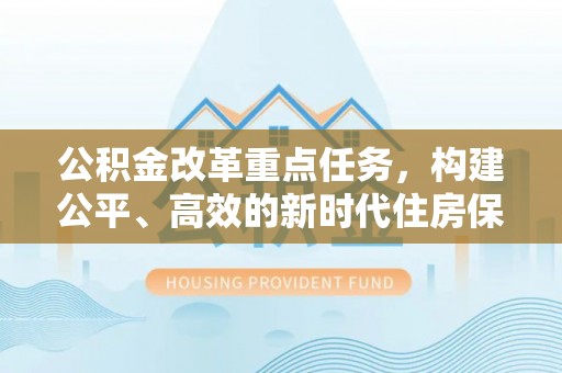 鹿泉公积金改革重点任务，构建公平、高效的新时代住房保障体系