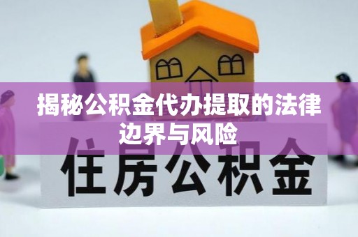岳阳揭秘公积金代办提取的法律边界与风险