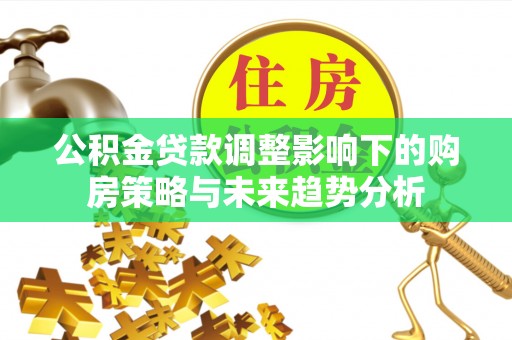 岳阳公积金贷款调整影响下的购房策略与未来趋势分析