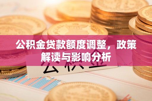 长岛公积金贷款额度调整，政策解读与影响分析