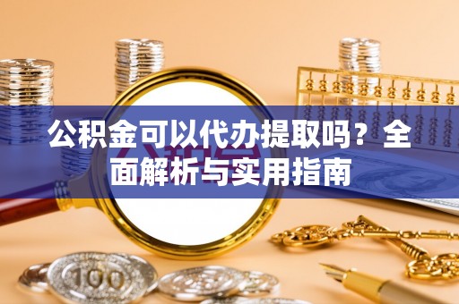 长岛公积金可以代办提取吗？全面解析与实用指南