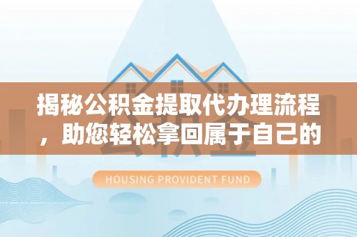 阎良揭秘公积金提取代办理流程，助您轻松拿回属于自己的钱
