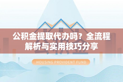 阎良公积金提取代办吗？全流程解析与实用技巧分享