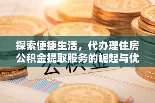 望都探索便捷生活，代办理住房公积金提取服务的崛起与优势