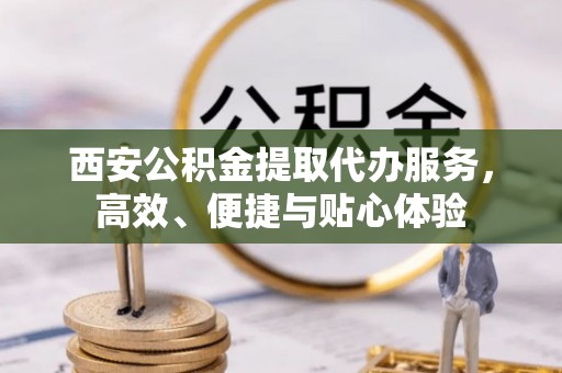 广汉西安公积金提取代办服务，高效、便捷与贴心体验
