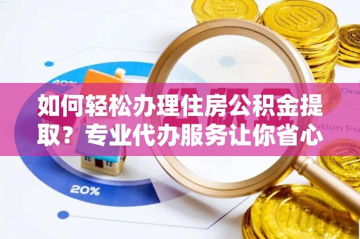 广汉如何轻松办理住房公积金提取？专业代办服务让你省心无忧