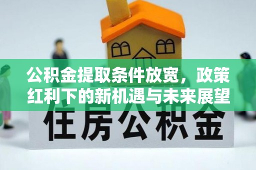 广汉公积金提取条件放宽，政策红利下的新机遇与未来展望