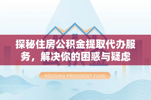 广汉探秘住房公积金提取代办服务，解决你的困惑与疑虑