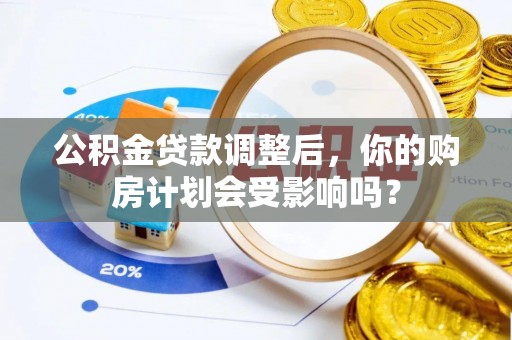 常山公积金贷款调整后，你的购房计划会受影响吗？