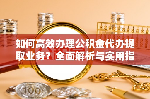 常山如何高效办理公积金代办提取业务？全面解析与实用指南