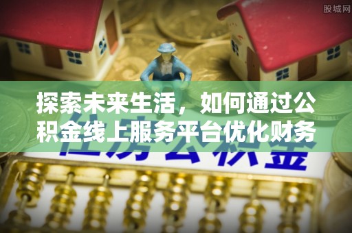 营口探索未来生活，如何通过公积金线上服务平台优化财务管理