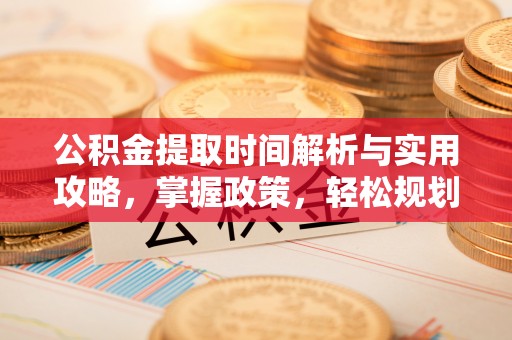 那玛夏公积金提取时间解析与实用攻略，掌握政策，轻松规划未来