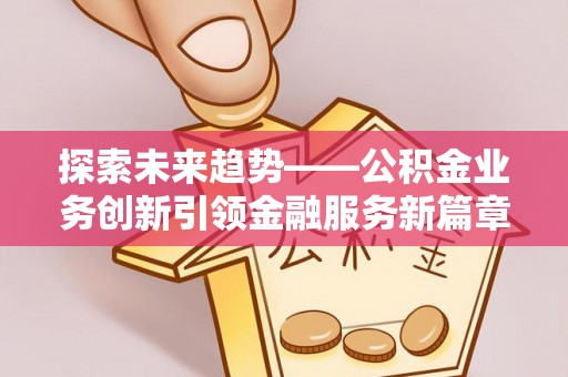 常山探索未来趋势——公积金业务创新引领金融服务新篇章