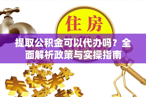 中卫提取公积金可以代办吗？全面解析政策与实操指南