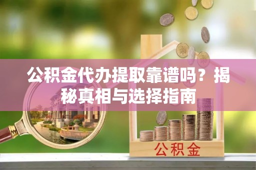 云林公积金代办提取靠谱吗？揭秘真相与选择指南