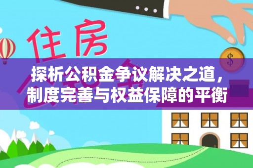 云林探析公积金争议解决之道，制度完善与权益保障的平衡点