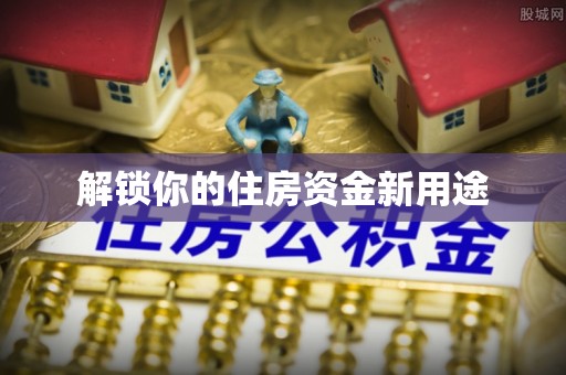 温江解锁你的住房资金新用途