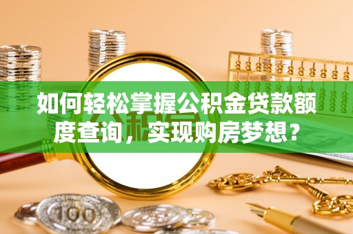 温江如何轻松掌握公积金贷款额度查询，实现购房梦想？