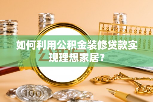 泸州如何利用公积金装修贷款实现理想家居？