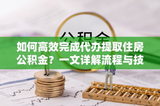 泸州如何高效完成代办提取住房公积金？一文详解流程与技巧