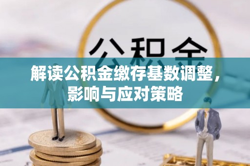 吉木萨尔解读公积金缴存基数调整，影响与应对策略