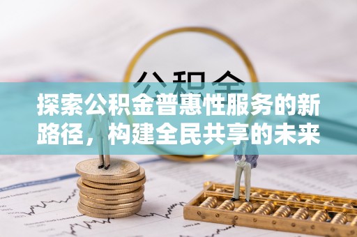 吉木萨尔探索公积金普惠性服务的新路径，构建全民共享的未来
