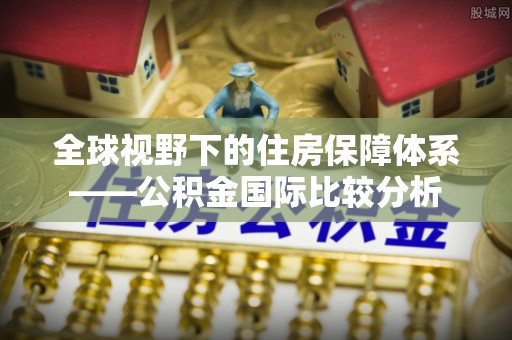 吉木萨尔全球视野下的住房保障体系——公积金国际比较分析