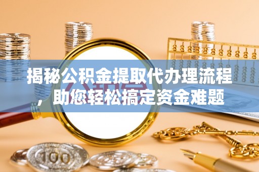 吉木萨尔揭秘公积金提取代办理流程，助您轻松搞定资金难题