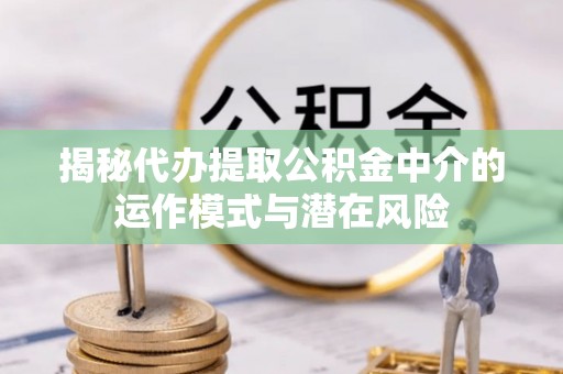 吉木萨尔揭秘代办提取公积金中介的运作模式与潜在风险
