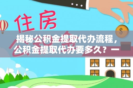 渑池揭秘公积金提取代办流程，公积金提取代办要多久？一文读懂