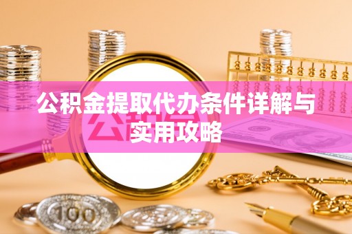 渑池公积金提取代办条件详解与实用攻略