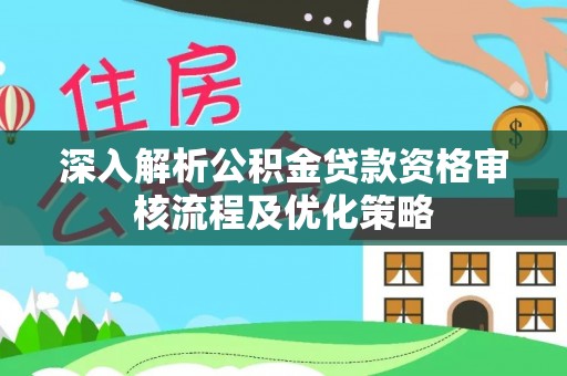 原平深入解析公积金贷款资格审核流程及优化策略