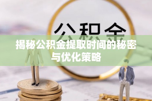 原平揭秘公积金提取时间的秘密与优化策略