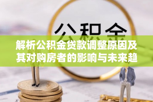 都安解析公积金贷款调整原因及其对购房者的影响与未来趋势