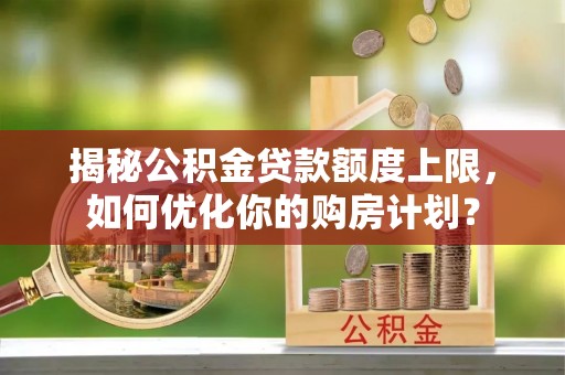 都安揭秘公积金贷款额度上限，如何优化你的购房计划？