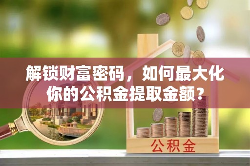 原平解锁财富密码，如何最大化你的公积金提取金额？